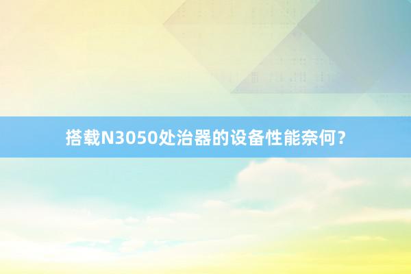 搭载N3050处治器的设备性能奈何？