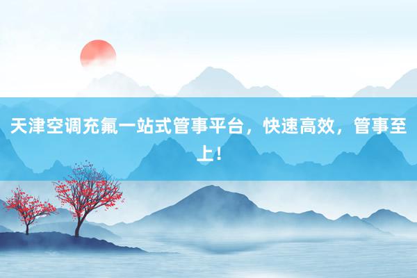 天津空调充氟一站式管事平台，快速高效，管事至上！