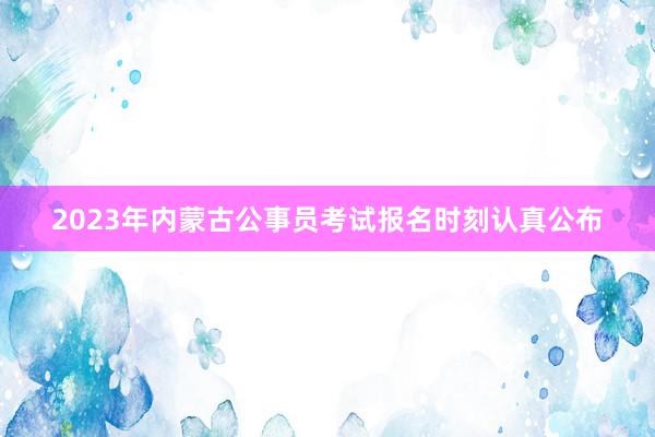 2023年内蒙古公事员考试报名时刻认真公布
