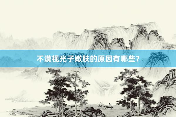 不漠视光子嫩肤的原因有哪些？